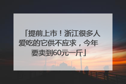 提前上市！浙江很多人爱吃的它供不应求，今年要卖到60元一斤